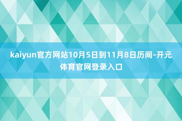 kaiyun官方网站10月5日到11月8日历间-开元体育官网登录入口