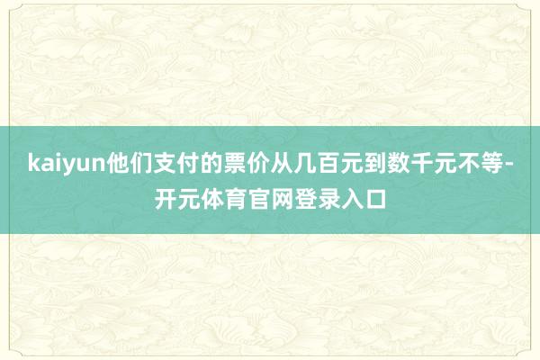 kaiyun他们支付的票价从几百元到数千元不等-开元体育官网登录入口