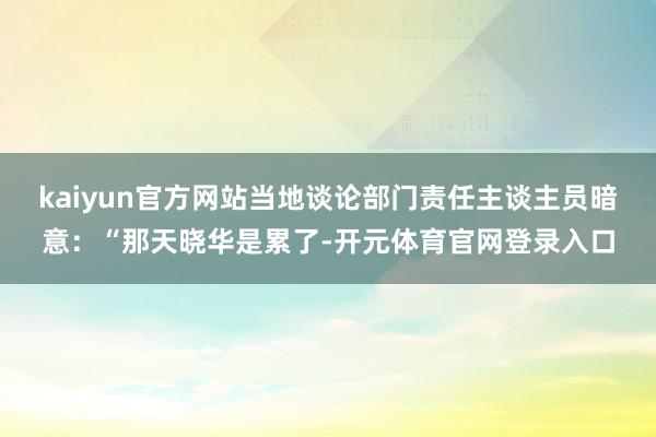 kaiyun官方网站当地谈论部门责任主谈主员暗意：“那天晓华是累了-开元体育官网登录入口