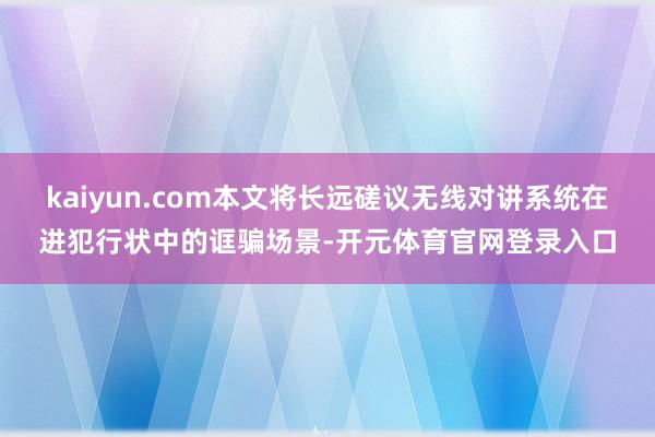 kaiyun.com本文将长远磋议无线对讲系统在进犯行状中的诓骗场景-开元体育官网登录入口