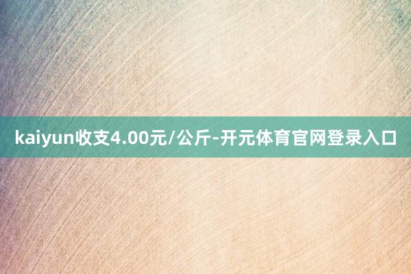 kaiyun收支4.00元/公斤-开元体育官网登录入口