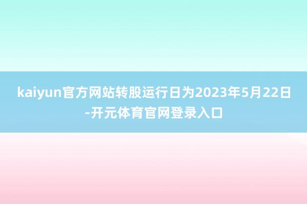 kaiyun官方网站转股运行日为2023年5月22日-开元体育官网登录入口