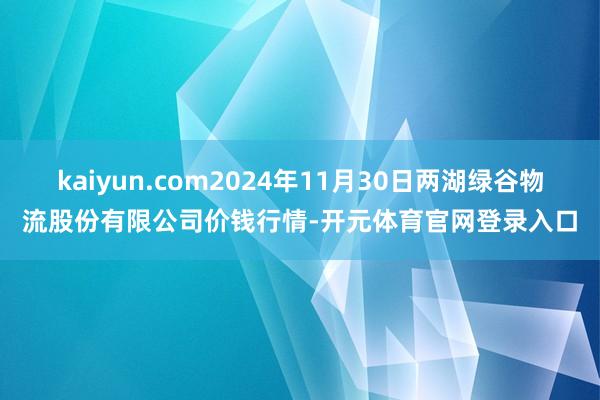 kaiyun.com2024年11月30日两湖绿谷物流股份有限公司价钱行情-开元体育官网登录入口