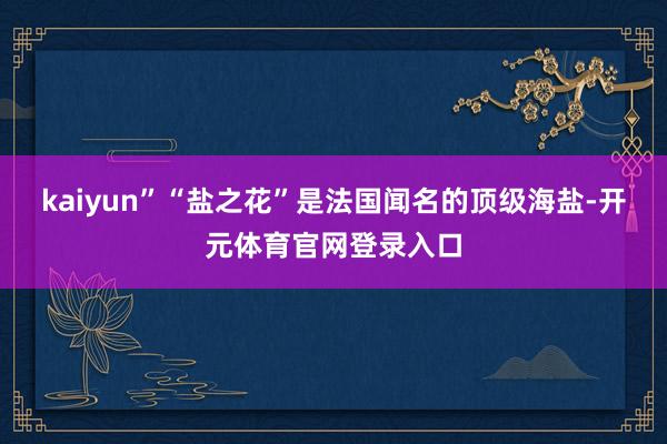 kaiyun”“盐之花”是法国闻名的顶级海盐-开元体育官网登录入口