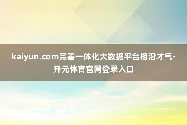 kaiyun.com完善一体化大数据平台相沿才气-开元体育官网登录入口