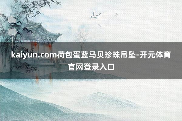 kaiyun.com荷包蛋蓝马贝珍珠吊坠-开元体育官网登录入口