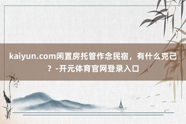 kaiyun.com闲置房托管作念民宿，有什么克己？-开元体育官网登录入口