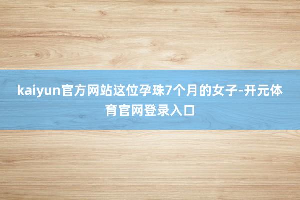 kaiyun官方网站这位孕珠7个月的女子-开元体育官网登录入口