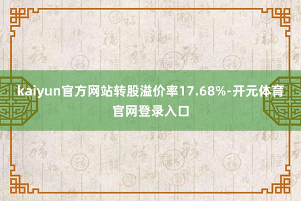 kaiyun官方网站转股溢价率17.68%-开元体育官网登录入口