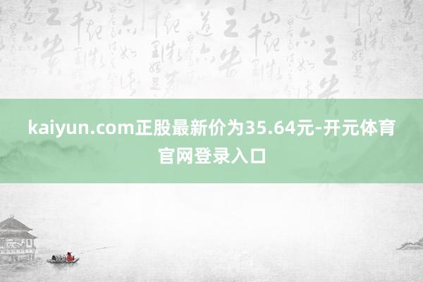 kaiyun.com正股最新价为35.64元-开元体育官网登录入口