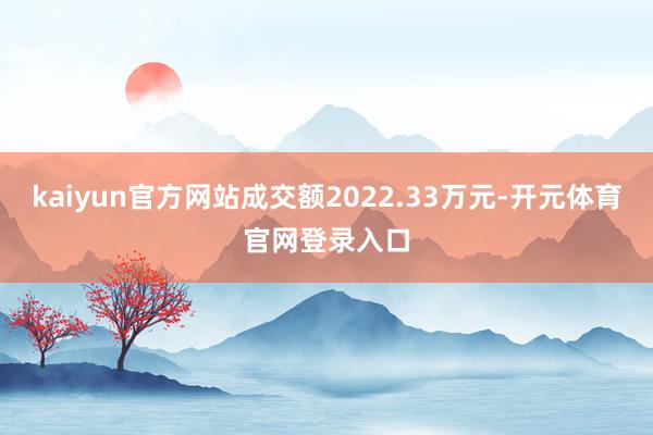 kaiyun官方网站成交额2022.33万元-开元体育官网登录入口