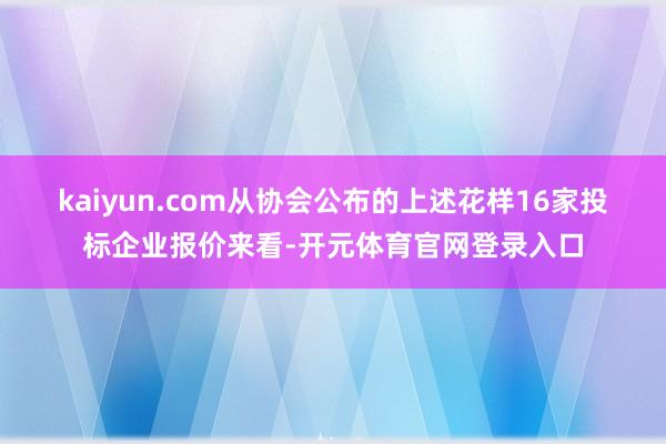 kaiyun.com 从协会公布的上述花样16家投标企业报价来看-开元体育官网登录入口
