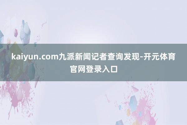 kaiyun.com九派新闻记者查询发现-开元体育官网登录入口