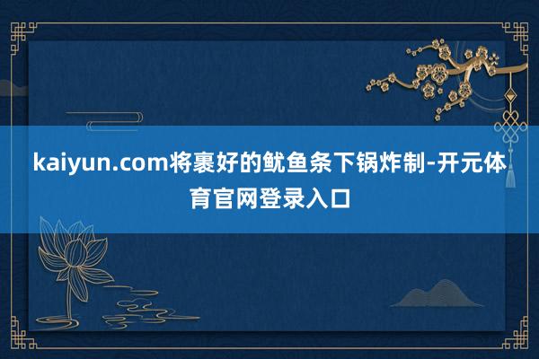 kaiyun.com将裹好的鱿鱼条下锅炸制-开元体育官网登录入口