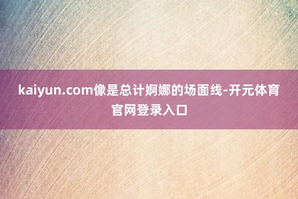 kaiyun.com像是总计婀娜的场面线-开元体育官网登录入口