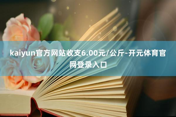 kaiyun官方网站收支6.00元/公斤-开元体育官网登录入口