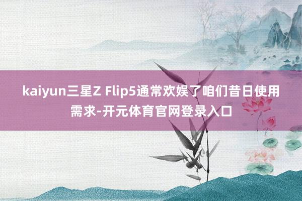 kaiyun三星Z Flip5通常欢娱了咱们昔日使用需求-开元体育官网登录入口