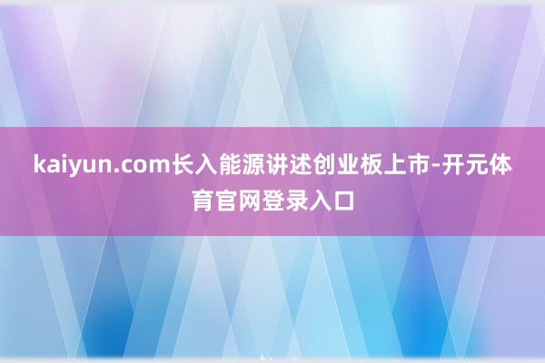kaiyun.com长入能源讲述创业板上市-开元体育官网登录入口