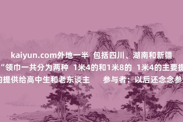 kaiyun.com外地一半 包括四川、湖南和新疆等地” 周女士先容 “领巾一共分为两种 1米4的和1米8的 1米4的主要提供给小学生 1米8的提供给高中生和老东谈主 参与者:以后还念念参预 据周女士先容 本次织领巾动作的参与者 好多齐是在校大学生 “这次织领巾 是把柄素质视频自行摸索学习 好多同学齐极端积极主动 不少东谈主织了不啻一条 最多的织了40条 从暑假就初始了 这也创造了当今的单东谈主最高记载” 近日 记者有关上了西南政法大学 经济法学院大二学生贺达雨 他也参与了本次织领巾的爱心动作 一共织了10条 “除了我 宿舍还有一个男生 也参与了这个动作 齐是学习之余 应用休息本事进行的 比如说上课的本事就厚爱听课 下课的本事织片刻 接下来又接续上课 把碎屑本事齐应用起来” 贺达雨先容 我方之前并不会织领巾 “说来有点汗下 我是用了‘织领巾神器’ 因为用针棒来织的话 很难上手 咱们男生大多齐是用的 ‘织领巾神器’” 贺达雨示意 得知山区的小一又友 和老东谈主们戴上亲手织的领巾后 “嗅觉很有建立感 来岁若是还有这个动作 我也会接续参预 何况我还有个主张 便是但愿学会用棒真诚领巾” 开始:重庆共青团轮廓上游新闻 -开元体育官网登录入口
