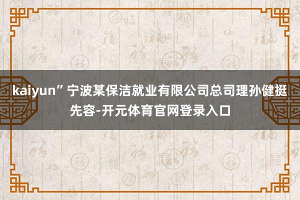kaiyun”宁波某保洁就业有限公司总司理孙健挺先容-开元体育官网登录入口