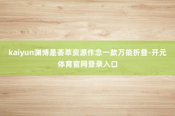 kaiyun渊博是荟萃资源作念一款万能折叠-开元体育官网登录入口