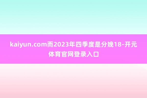 kaiyun.com而2023年四季度是分娩18-开元体育官网登录入口