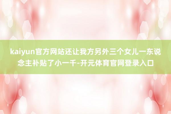 kaiyun官方网站还让我方另外三个女儿一东说念主补贴了小一千-开元体育官网登录入口