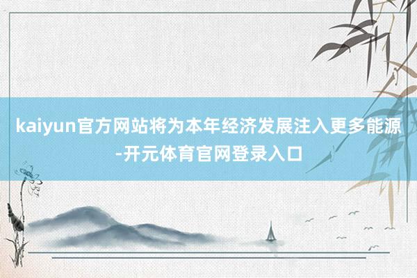 kaiyun官方网站将为本年经济发展注入更多能源-开元体育官网登录入口