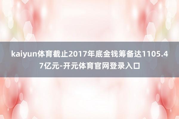 kaiyun体育截止2017年底金钱筹备达1105.47亿元-开元体育官网登录入口