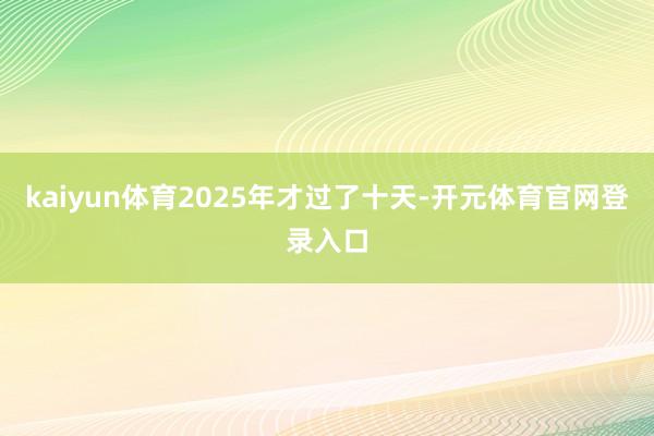 kaiyun体育2025年才过了十天-开元体育官网登录入口