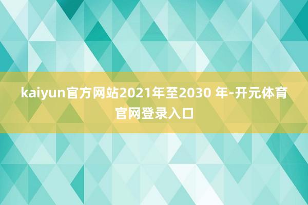kaiyun官方网站2021年至2030 年-开元体育官网登录入口