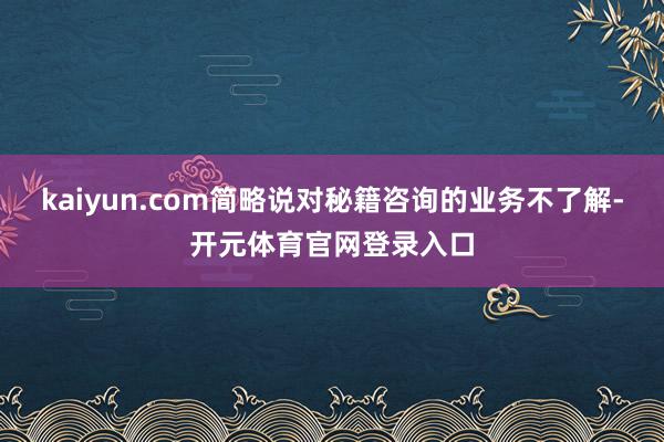 kaiyun.com简略说对秘籍咨询的业务不了解-开元体育官网登录入口