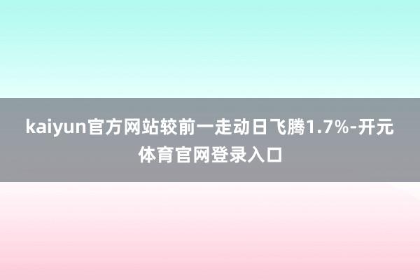 kaiyun官方网站较前一走动日飞腾1.7%-开元体育官网登录入口