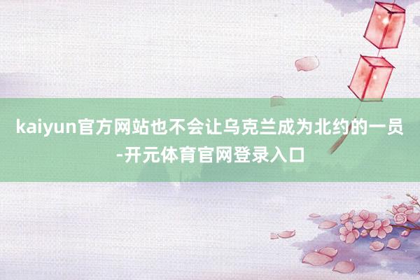 kaiyun官方网站也不会让乌克兰成为北约的一员-开元体育官网登录入口