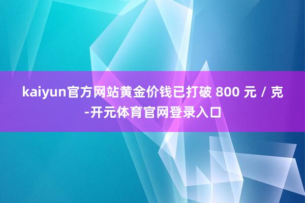 kaiyun官方网站黄金价钱已打破 800 元 / 克-开元体育官网登录入口
