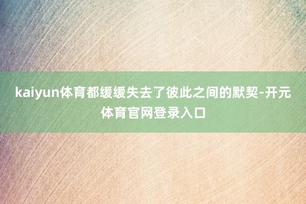kaiyun体育都缓缓失去了彼此之间的默契-开元体育官网登录入口