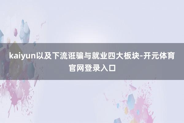 kaiyun以及下流诳骗与就业四大板块-开元体育官网登录入口
