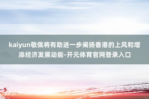 kaiyun敬佩将有助进一步阐扬香港的上风和增添经济发展动能-开元体育官网登录入口