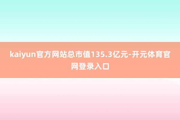 kaiyun官方网站总市值135.3亿元-开元体育官网登录入口