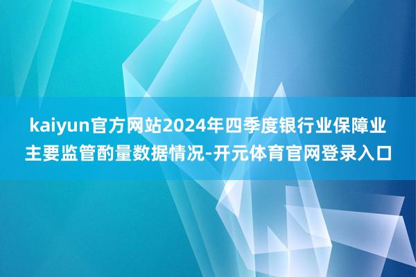 kaiyun官方网站2024年四季度银行业保障业主要监管酌量数据情况-开元体育官网登录入口