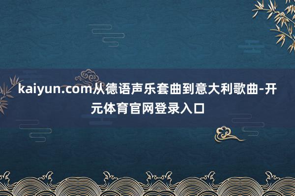 kaiyun.com从德语声乐套曲到意大利歌曲-开元体育官网登录入口
