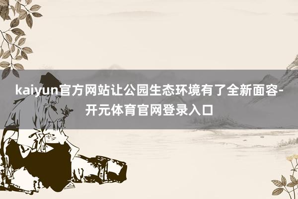 kaiyun官方网站让公园生态环境有了全新面容-开元体育官网登录入口