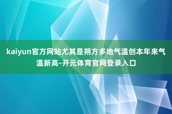 kaiyun官方网站尤其是朔方多地气温创本年来气温新高-开元体育官网登录入口