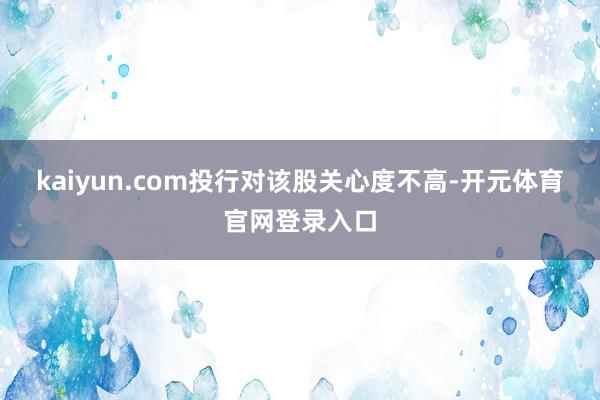 kaiyun.com投行对该股关心度不高-开元体育官网登录入口
