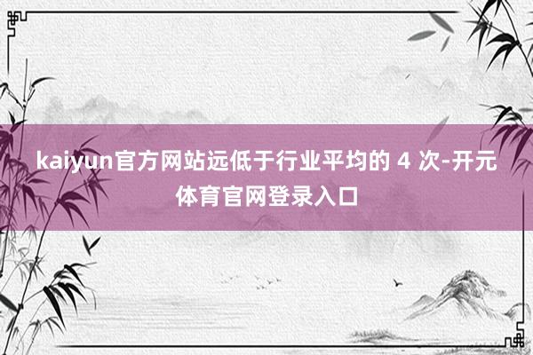 kaiyun官方网站远低于行业平均的 4 次-开元体育官网登录入口
