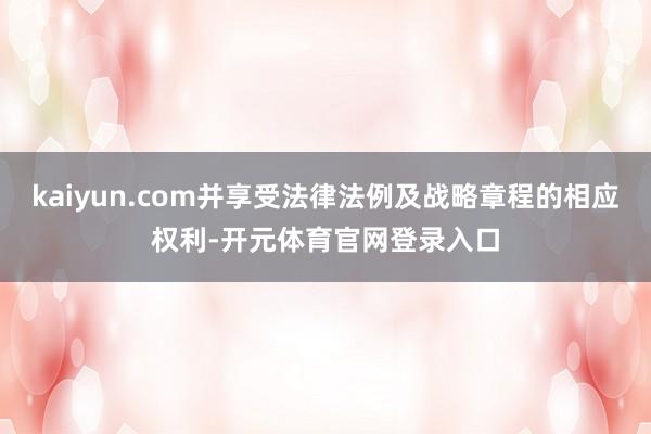 kaiyun.com并享受法律法例及战略章程的相应权利-开元体育官网登录入口