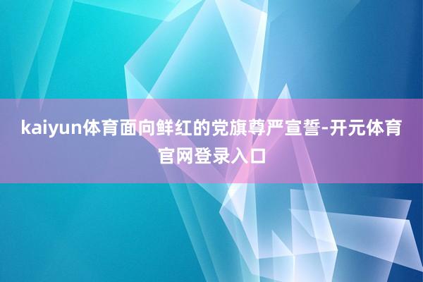 kaiyun体育面向鲜红的党旗尊严宣誓-开元体育官网登录入口