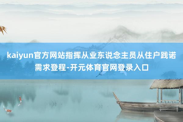 kaiyun官方网站指挥从业东说念主员从住户践诺需求登程-开元体育官网登录入口