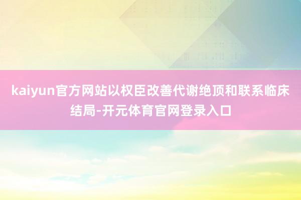 kaiyun官方网站以权臣改善代谢绝顶和联系临床结局-开元体育官网登录入口