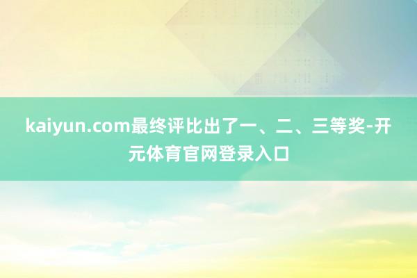 kaiyun.com最终评比出了一、二、三等奖-开元体育官网登录入口